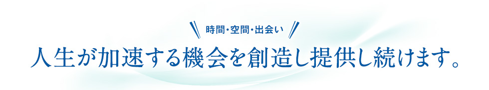 時間・空間・出会い人生が加速する機会を創造し提供し続けます。