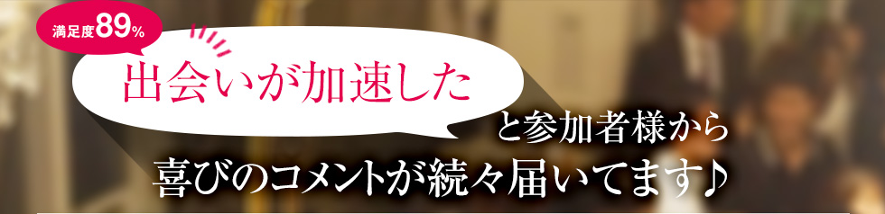 満足度89％出会いが加速したと参加者様から喜びのコメントが続々届いてます♪