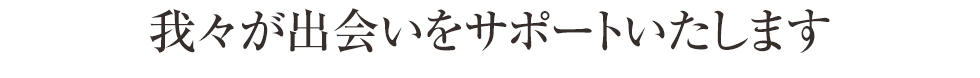 我々が出会いをサポートいたします