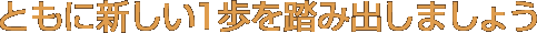ともに新しい１歩を踏み出しましょう