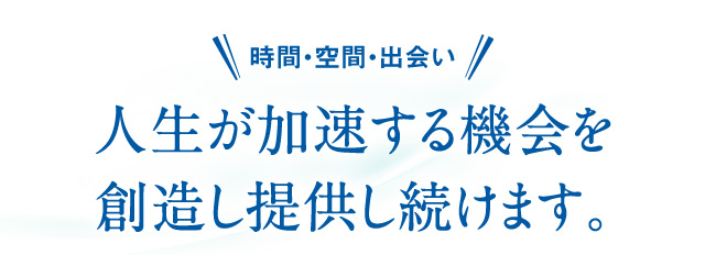 時間・空間・出会い人生が加速する機会を創造し提供し続けます。