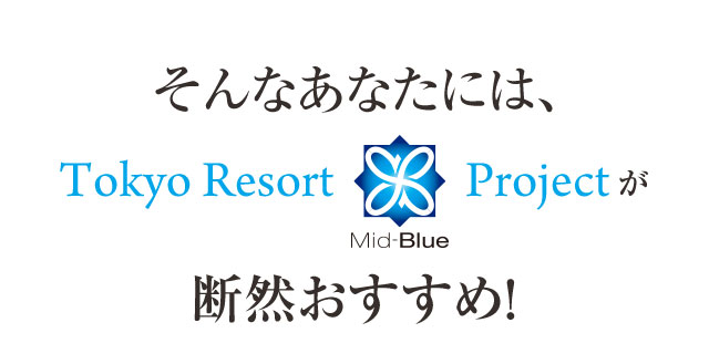 そんなあなたには、Tokyo Resort Mid-Blue Projectが断然おすすめ！