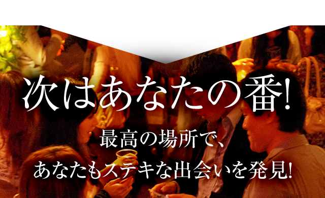 次はあなたの番！最高の場所で、あなたもステキな出会いを発見！