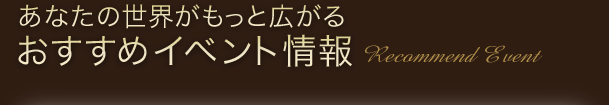 あなたの世界がもっと広がるおすすめイベント情報