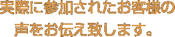 実際に参加されたお客様の声をお伝え致します。